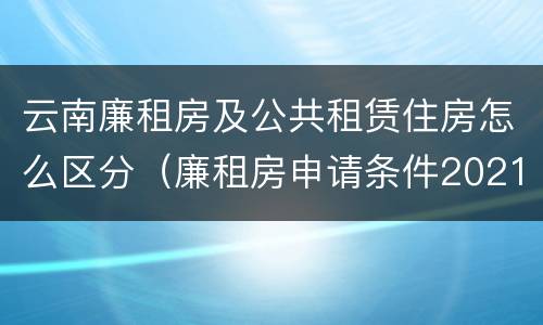云南廉租房及公共租赁住房怎么区分（廉租房申请条件2021云南）