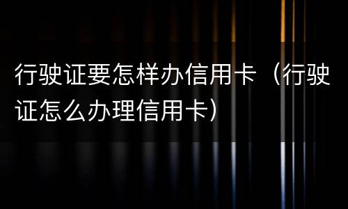 行驶证要怎样办信用卡（行驶证怎么办理信用卡）