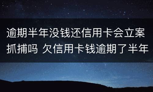 逾期半年没钱还信用卡会立案抓捕吗 欠信用卡钱逾期了半年怎么办