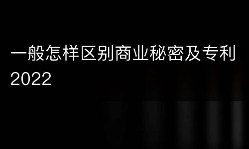 一般怎样区别商业秘密及专利2022