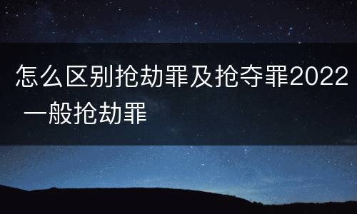 怎么区别抢劫罪及抢夺罪2022 一般抢劫罪