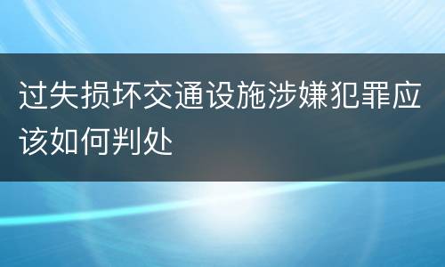 过失损坏交通设施涉嫌犯罪应该如何判处