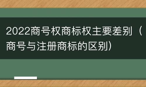 2022商号权商标权主要差别（商号与注册商标的区别）