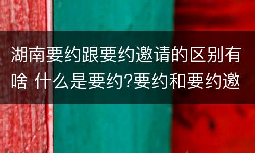 湖南要约跟要约邀请的区别有啥 什么是要约?要约和要约邀请有何区别