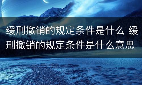 缓刑撤销的规定条件是什么 缓刑撤销的规定条件是什么意思
