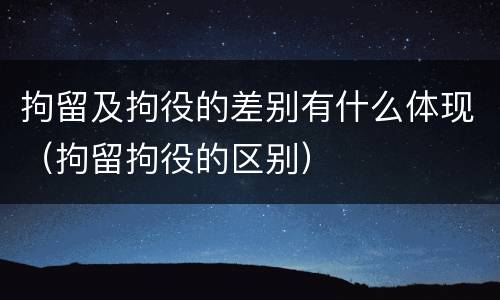 拘留及拘役的差别有什么体现（拘留拘役的区别）