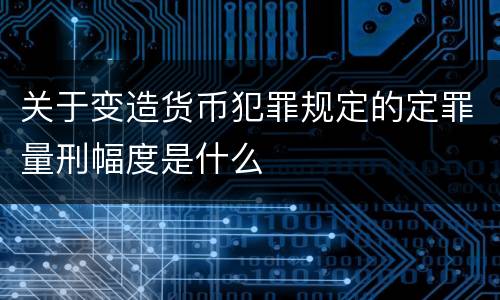 关于变造货币犯罪规定的定罪量刑幅度是什么