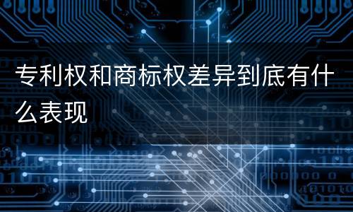 专利权和商标权差异到底有什么表现