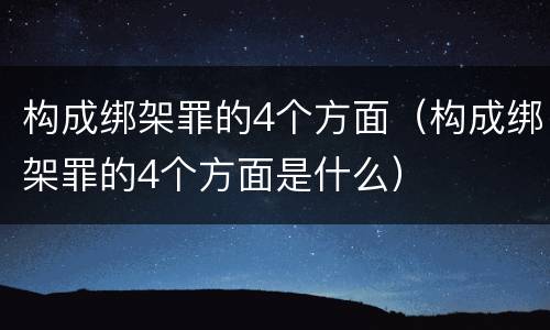 构成绑架罪的4个方面（构成绑架罪的4个方面是什么）