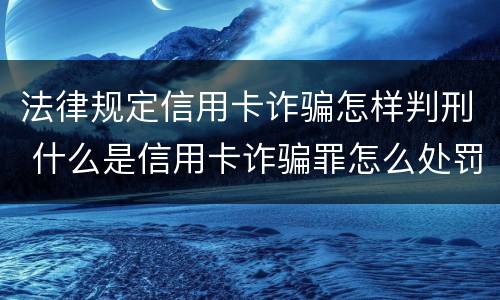 法律规定信用卡诈骗怎样判刑 什么是信用卡诈骗罪怎么处罚