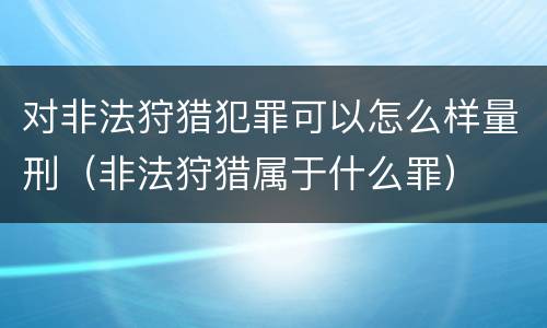 对非法狩猎犯罪可以怎么样量刑（非法狩猎属于什么罪）