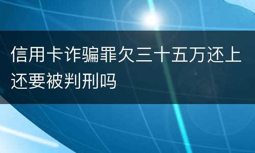 信用卡诈骗罪欠三十五万还上还要被判刑吗