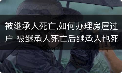 被继承人死亡,如何办理房屋过户 被继承人死亡后继承人也死亡