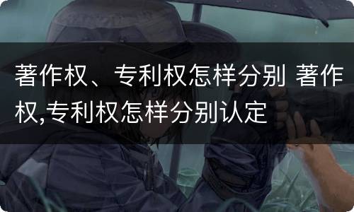 著作权、专利权怎样分别 著作权,专利权怎样分别认定