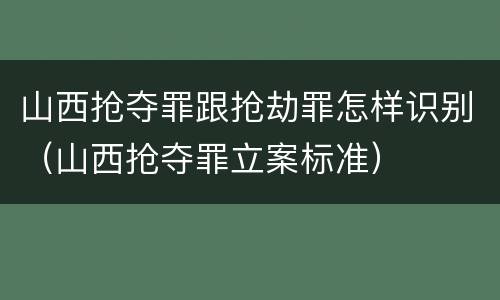 山西抢夺罪跟抢劫罪怎样识别（山西抢夺罪立案标准）