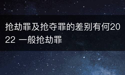 抢劫罪及抢夺罪的差别有何2022 一般抢劫罪