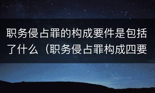 职务侵占罪的构成要件是包括了什么（职务侵占罪构成四要件）