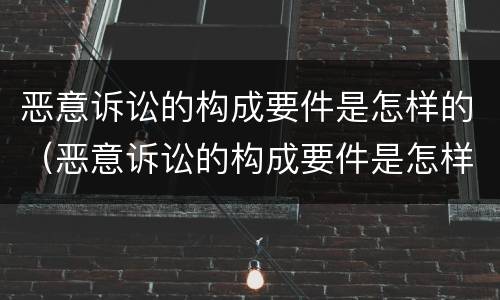 恶意诉讼的构成要件是怎样的（恶意诉讼的构成要件是怎样的呢）