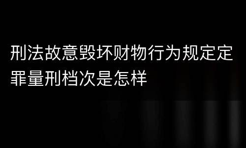 刑法故意毁坏财物行为规定定罪量刑档次是怎样