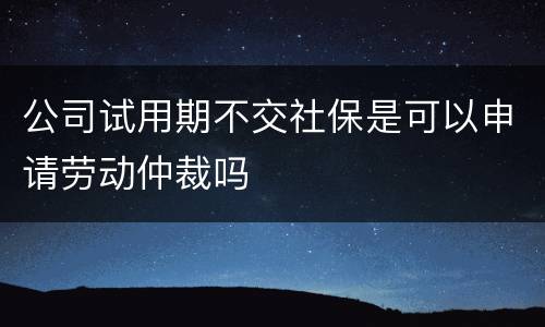 公司试用期不交社保是可以申请劳动仲裁吗