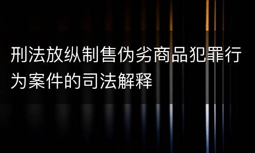 刑法放纵制售伪劣商品犯罪行为案件的司法解释