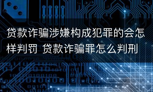 贷款诈骗涉嫌构成犯罪的会怎样判罚 贷款诈骗罪怎么判刑
