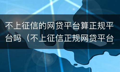 不上征信的网贷平台算正规平台吗（不上征信正规网贷平台有哪些）