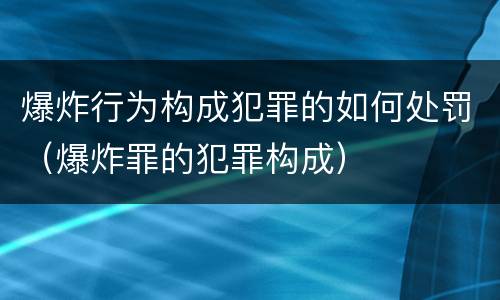 爆炸行为构成犯罪的如何处罚（爆炸罪的犯罪构成）