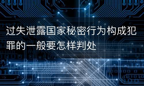 过失泄露国家秘密行为构成犯罪的一般要怎样判处