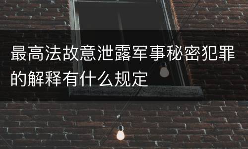 最高法故意泄露军事秘密犯罪的解释有什么规定