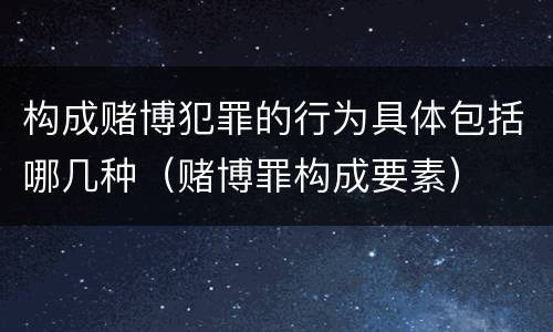构成赌博犯罪的行为具体包括哪几种（赌博罪构成要素）