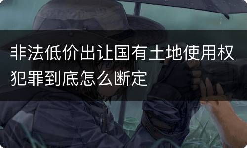非法低价出让国有土地使用权犯罪到底怎么断定