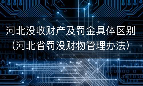 河北没收财产及罚金具体区别（河北省罚没财物管理办法）