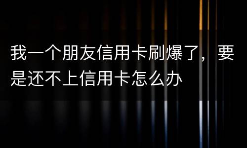 我一个朋友信用卡刷爆了，要是还不上信用卡怎么办