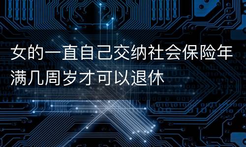 女的一直自己交纳社会保险年满几周岁才可以退休