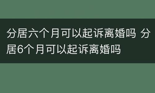 分居六个月可以起诉离婚吗 分居6个月可以起诉离婚吗