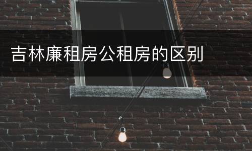 吉林廉租房公租房的区别