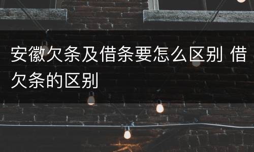 安徽欠条及借条要怎么区别 借欠条的区别
