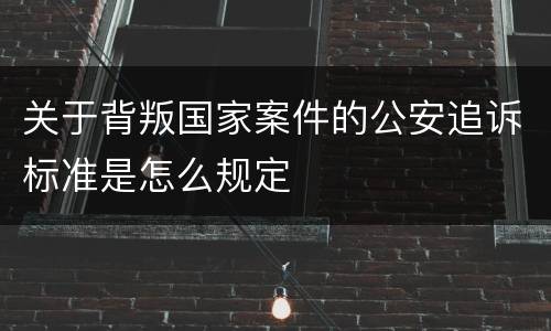 关于背叛国家案件的公安追诉标准是怎么规定
