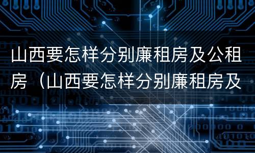 山西要怎样分别廉租房及公租房（山西要怎样分别廉租房及公租房呢）