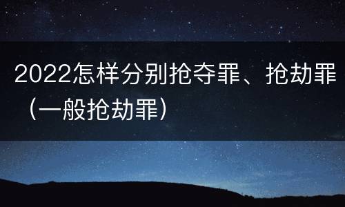 2022怎样分别抢夺罪、抢劫罪（一般抢劫罪）
