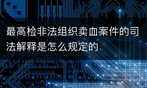 最高检非法组织卖血案件的司法解释是怎么规定的