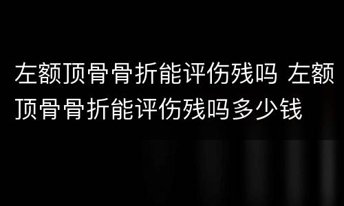 左额顶骨骨折能评伤残吗 左额顶骨骨折能评伤残吗多少钱