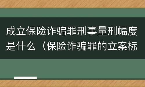 成立保险诈骗罪刑事量刑幅度是什么（保险诈骗罪的立案标准量刑）