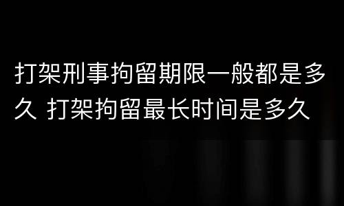 打架刑事拘留期限一般都是多久 打架拘留最长时间是多久