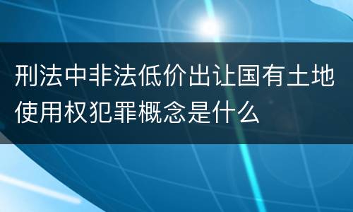 刑法中非法低价出让国有土地使用权犯罪概念是什么
