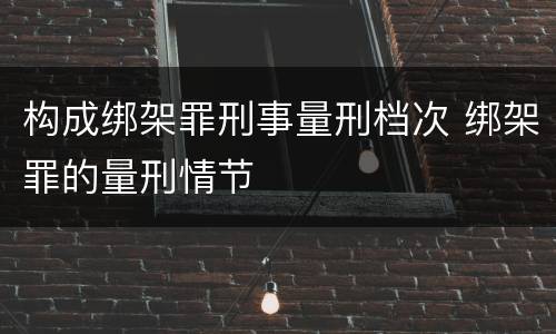 构成绑架罪刑事量刑档次 绑架罪的量刑情节