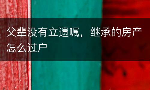 父辈没有立遗嘱，继承的房产怎么过户