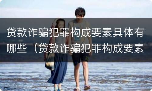 贷款诈骗犯罪构成要素具体有哪些（贷款诈骗犯罪构成要素具体有哪些类型）