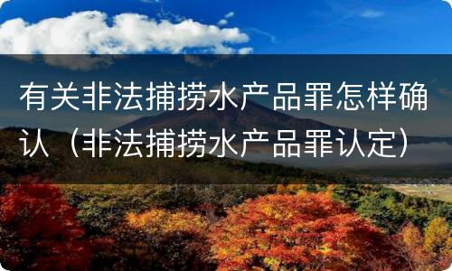 有关非法捕捞水产品罪怎样确认（非法捕捞水产品罪认定）